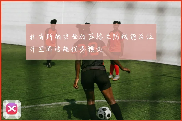 杜肯斯纳宗面对苏格兰防线能否拉开空间边路任务预测