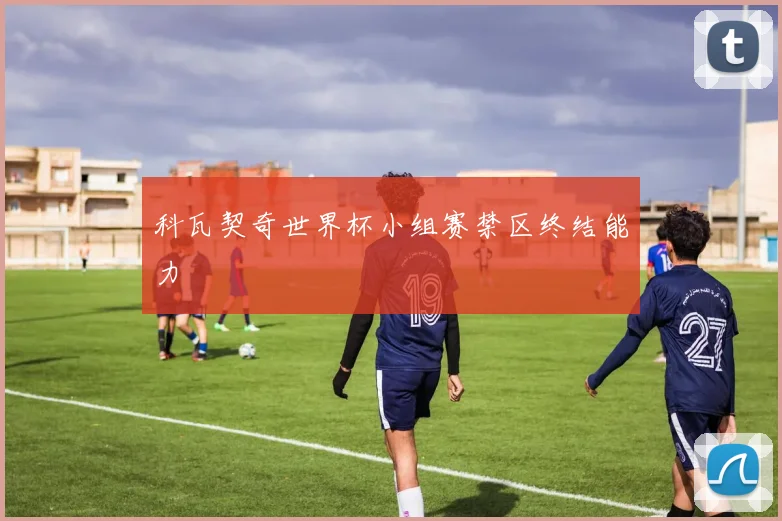 科瓦契奇世界杯小组赛禁区终结能力