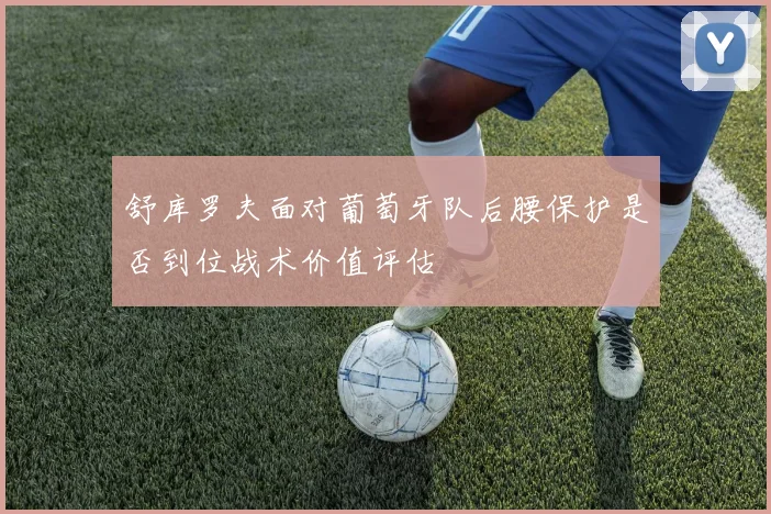 舒库罗夫面对葡萄牙队后腰保护是否到位战术价值评估