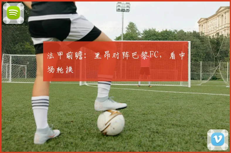 法甲前瞻:里昂对阵巴黎FC,看中场轮换
