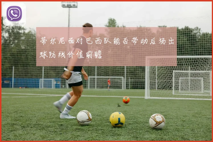 蒂尔尼面对巴西队能否带动后场出球防线价值前瞻
