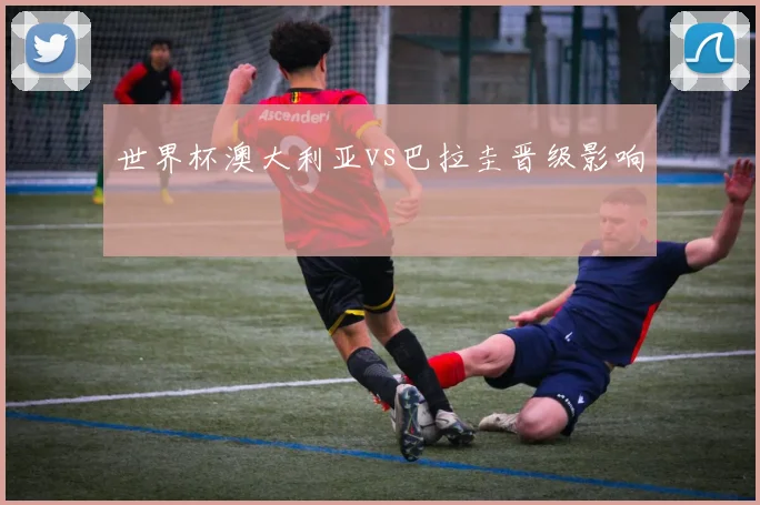 世界杯澳大利亚vs巴拉圭晋级影响