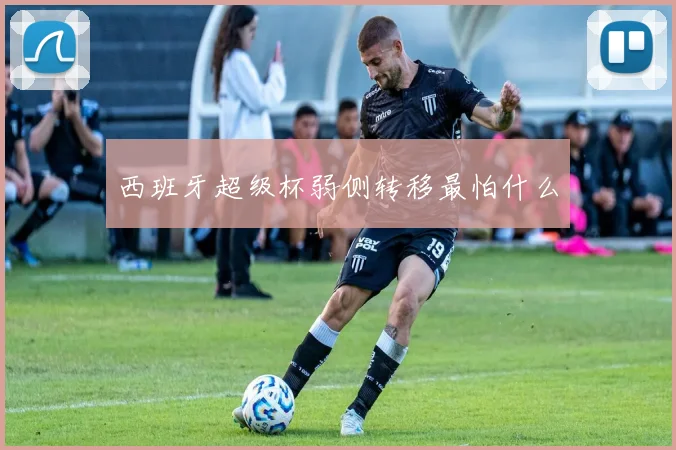 西班牙超级杯弱侧转移最怕什么