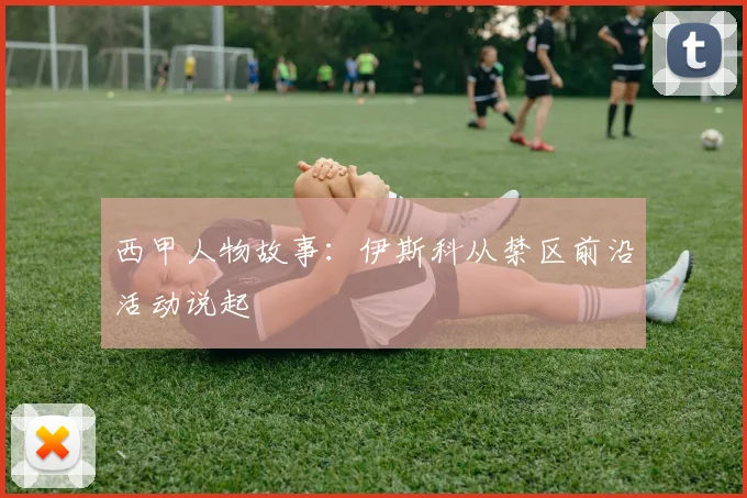 西甲人物故事:伊斯科从禁区前沿活动说起