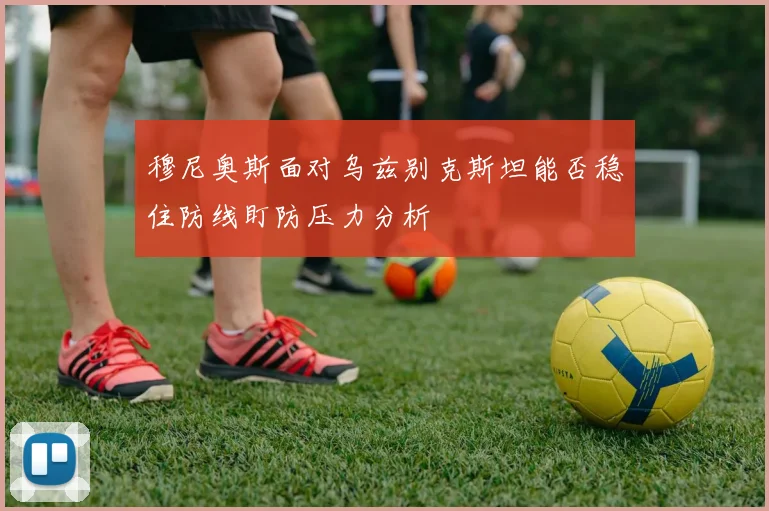 穆尼奥斯面对乌兹别克斯坦能否稳住防线盯防压力分析