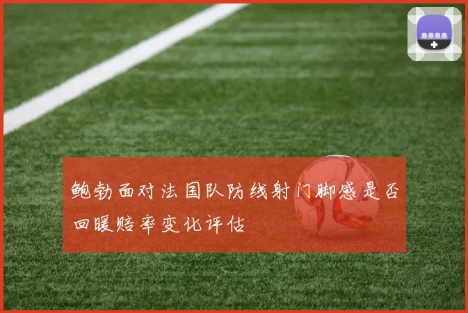 鲍勃面对法国队防线射门脚感是否回暖赔率变化评估