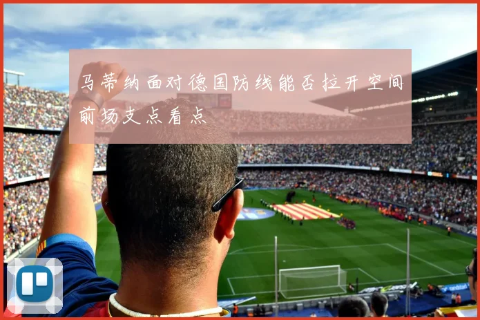马蒂纳面对德国防线能否拉开空间前场支点看点