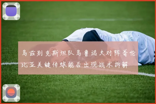 乌兹别克斯坦队乌鲁诺夫对阵哥伦比亚关键传球能否出现战术拆解