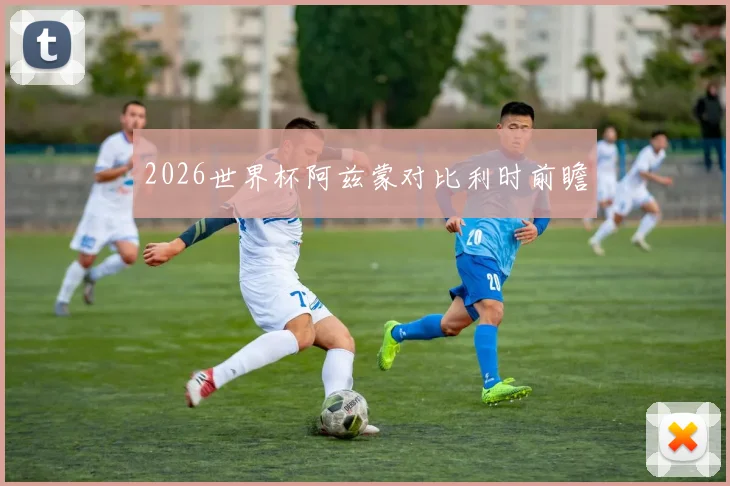 2026世界杯阿兹蒙对比利时前瞻