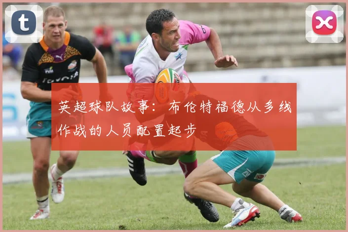 英超球队故事:布伦特福德从多线作战的人员配置起步