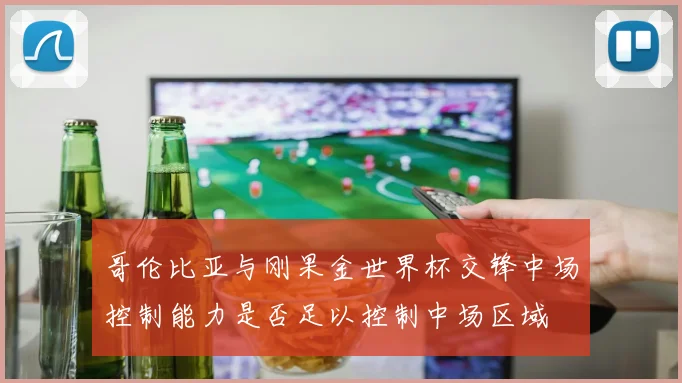 哥伦比亚与刚果金世界杯交锋中场控制能力是否足以控制中场区域