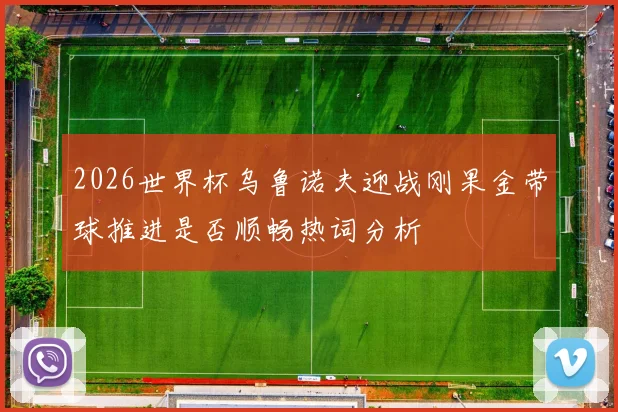 2026世界杯乌鲁诺夫迎战刚果金带球推进是否顺畅热词分析
