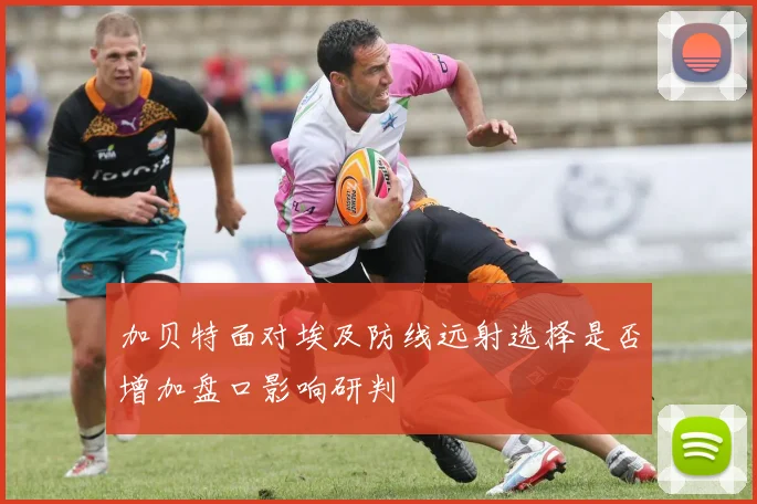 加贝特面对埃及防线远射选择是否增加盘口影响研判