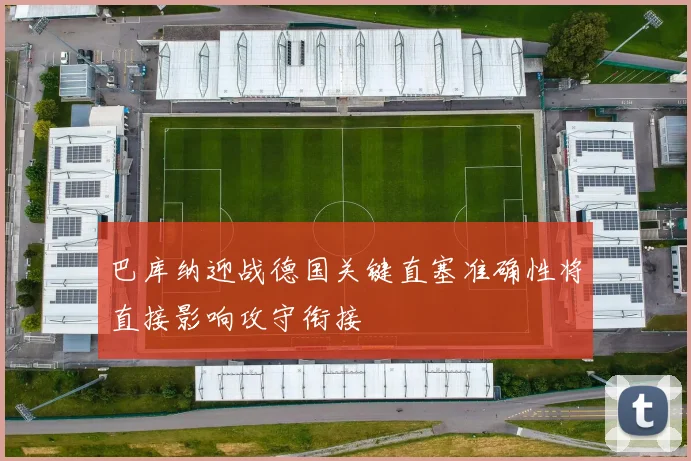 巴库纳迎战德国关键直塞准确性将直接影响攻守衔接