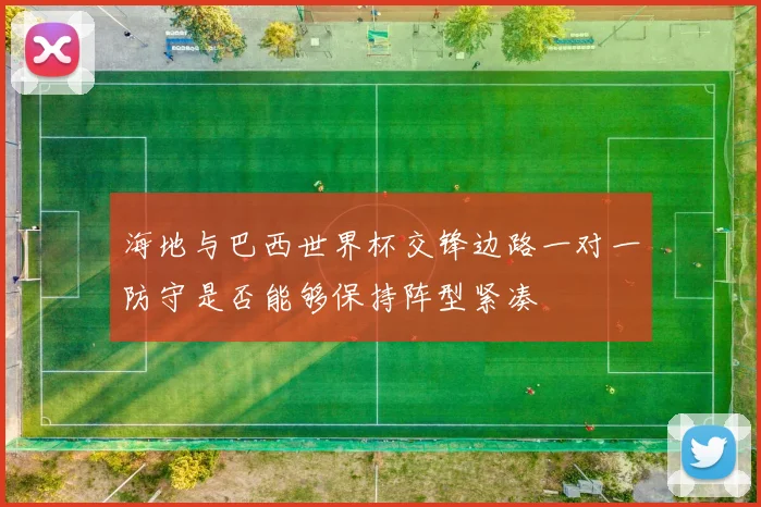 海地与巴西世界杯交锋边路一对一防守是否能够保持阵型紧凑