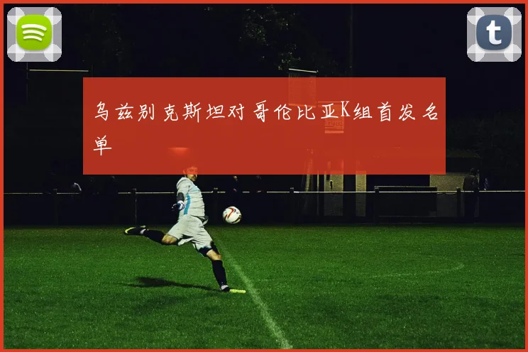 乌兹别克斯坦对哥伦比亚K组首发名单