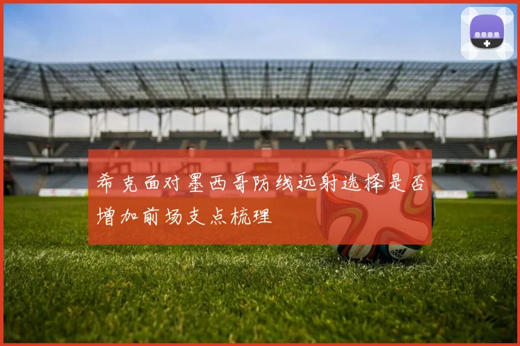 希克面对墨西哥防线远射选择是否增加前场支点梳理