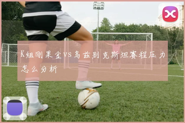 K组刚果金vs乌兹别克斯坦赛程压力怎么分析