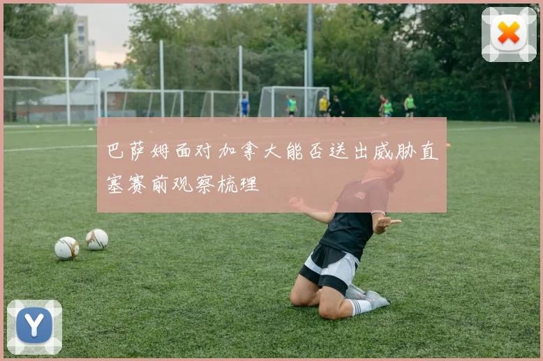 巴萨姆面对加拿大能否送出威胁直塞赛前观察梳理