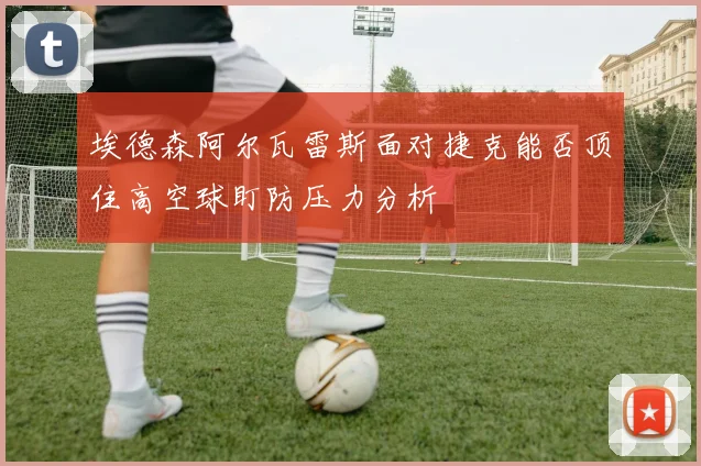 埃德森阿尔瓦雷斯面对捷克能否顶住高空球盯防压力分析