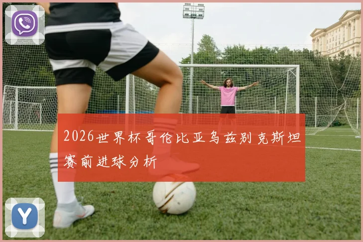 2026世界杯哥伦比亚乌兹别克斯坦赛前进球分析