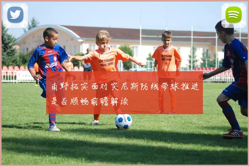 南野拓实面对突尼斯防线带球推进是否顺畅前瞻解读