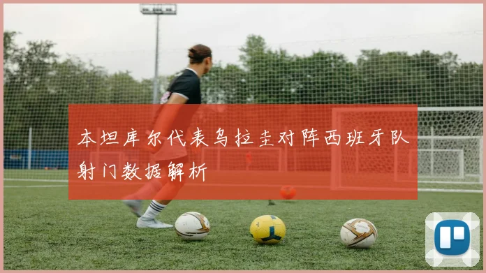 本坦库尔代表乌拉圭对阵西班牙队射门数据解析