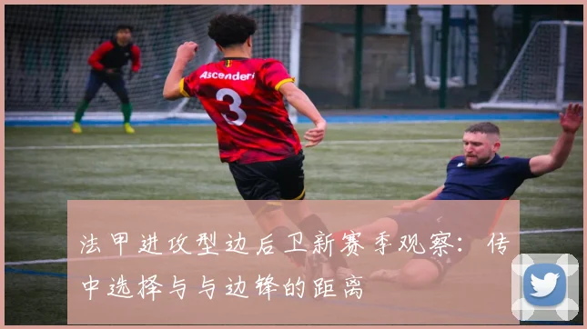 法甲进攻型边后卫新赛季观察:传中选择与与边锋的距离