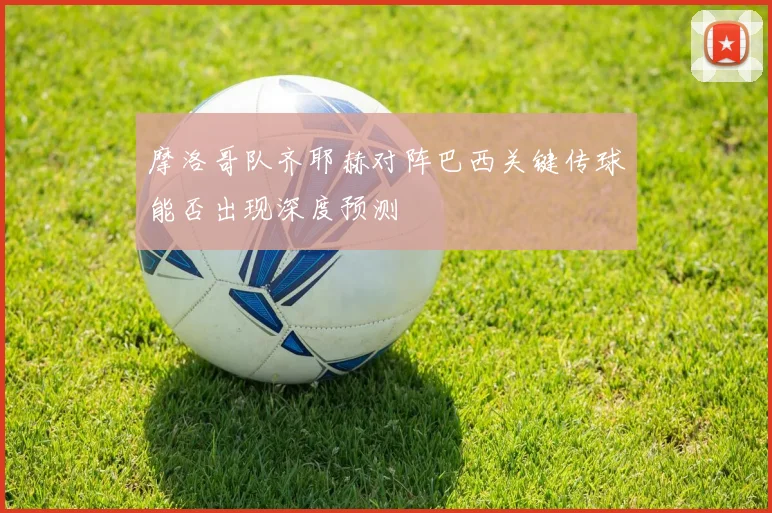 摩洛哥队齐耶赫对阵巴西关键传球能否出现深度预测