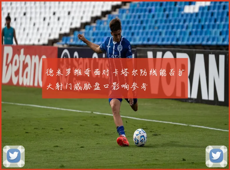 德米罗维奇面对卡塔尔防线能否扩大射门威胁盘口影响参考