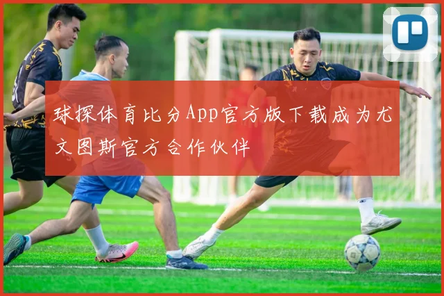 球探体育比分App官方版下载成为尤文图斯官方合作伙伴