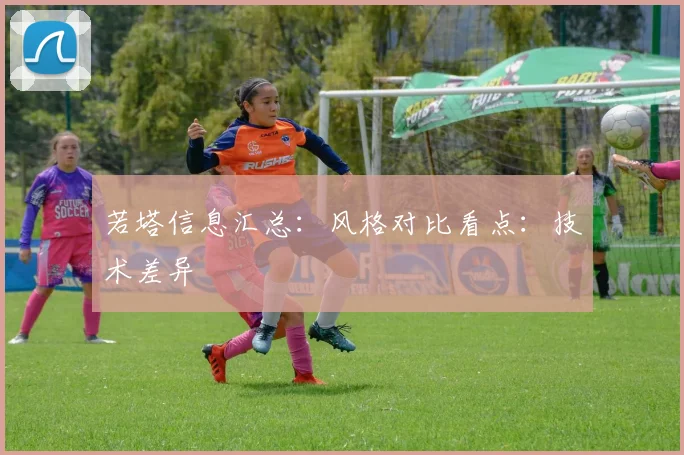 若塔信息汇总：风格对比看点：技术差异
