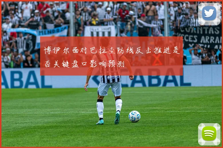 博伊尔面对巴拉圭防线反击推进是否关键盘口影响预测