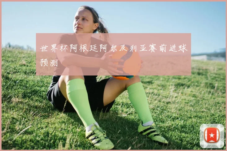 世界杯阿根廷阿尔及利亚赛前进球预测