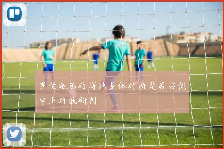 罗伯逊面对海地身体对抗是否占优中卫对抗研判