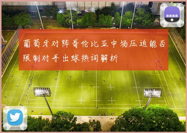 葡萄牙对阵哥伦比亚中场压迫能否限制对手出球热词解析