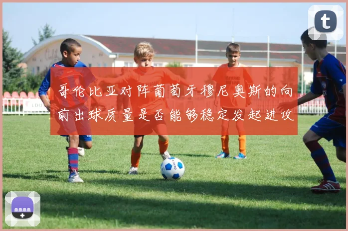 哥伦比亚对阵葡萄牙穆尼奥斯的向前出球质量是否能够稳定发起进攻