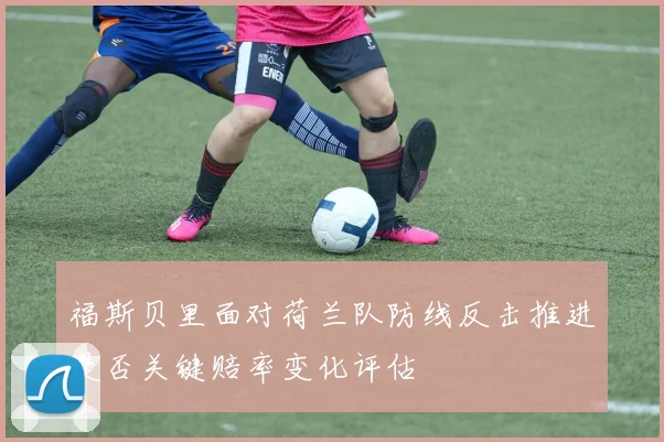 福斯贝里面对荷兰队防线反击推进是否关键赔率变化评估
