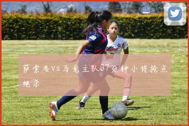 萨索洛vs马竞主队37分钟小将抢点绝杀