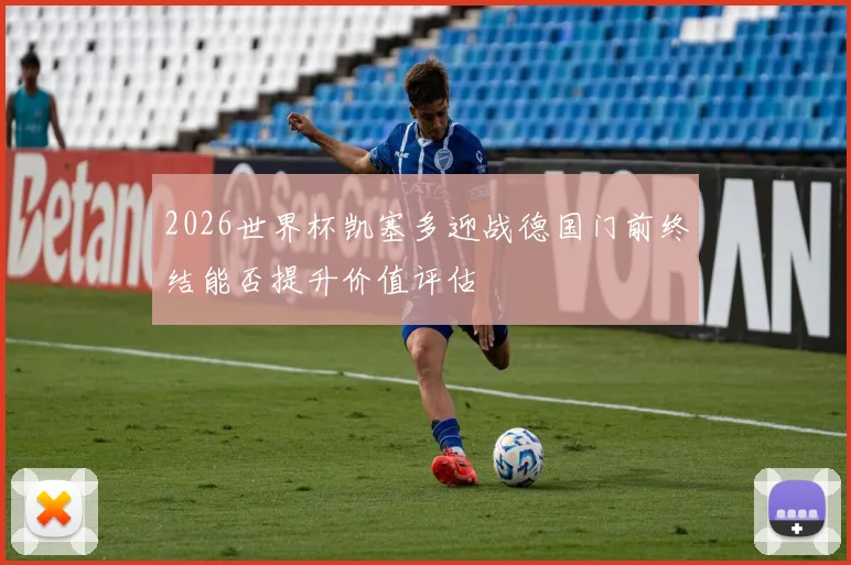 2026世界杯凯塞多迎战德国门前终结能否提升价值评估