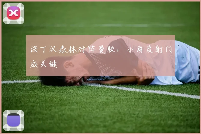 诺丁汉森林对阵曼联,小角度射门成关键