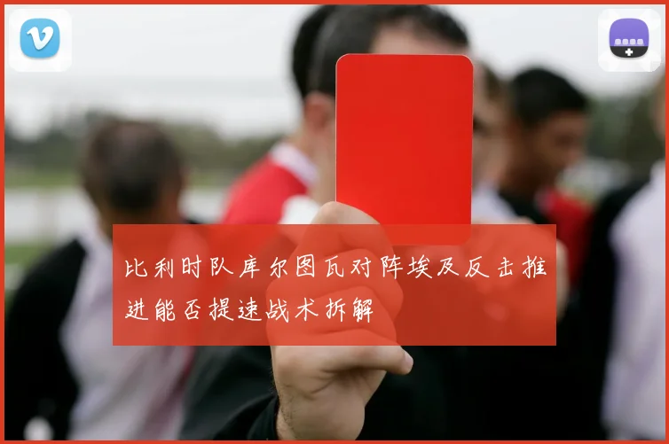 比利时队库尔图瓦对阵埃及反击推进能否提速战术拆解