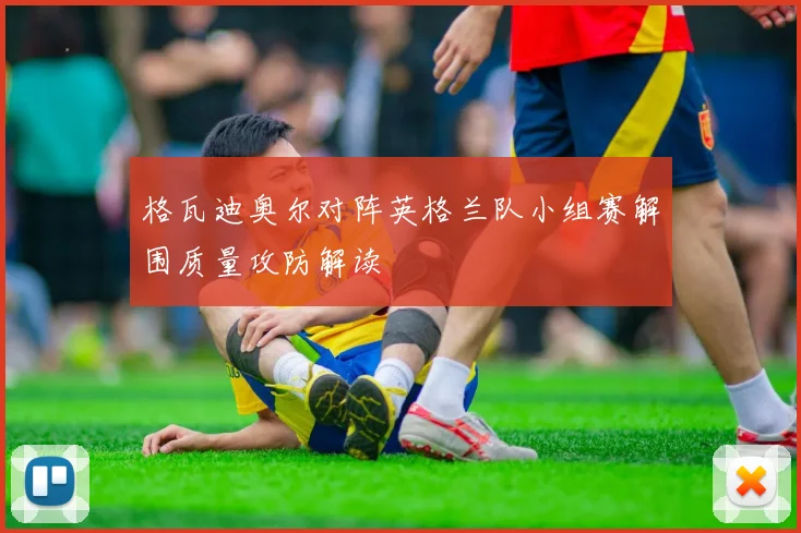 格瓦迪奥尔对阵英格兰队小组赛解围质量攻防解读