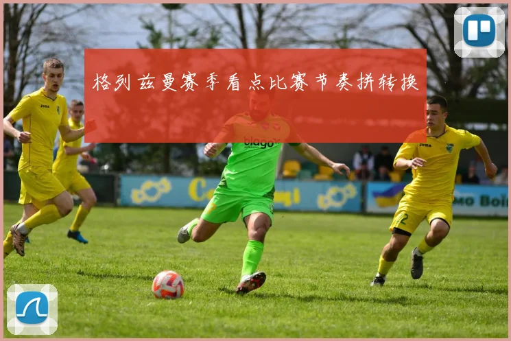 格列兹曼赛季看点比赛节奏拼转换