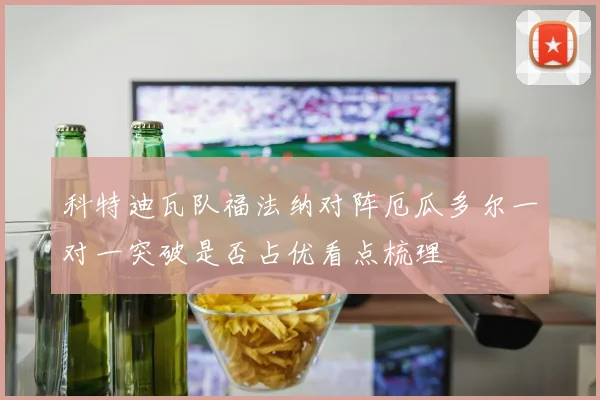 科特迪瓦队福法纳对阵厄瓜多尔一对一突破是否占优看点梳理