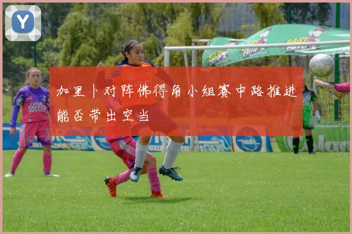加里卜对阵佛得角小组赛中路推进能否带出空当