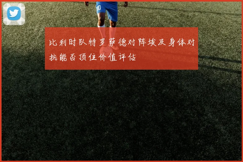 比利时队特罗萨德对阵埃及身体对抗能否顶住价值评估