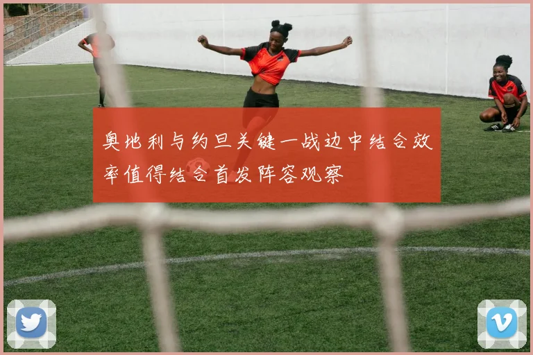奥地利与约旦关键一战边中结合效率值得结合首发阵容观察