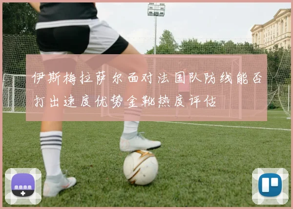 伊斯梅拉萨尔面对法国队防线能否打出速度优势金靴热度评估