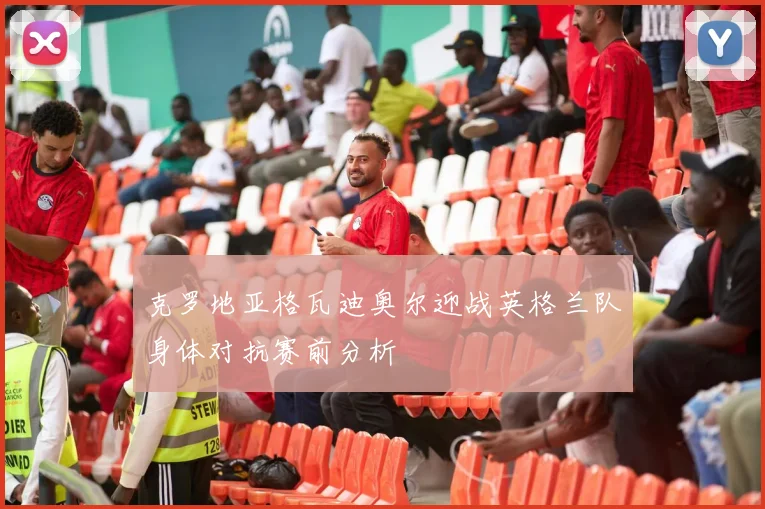 克罗地亚格瓦迪奥尔迎战英格兰队身体对抗赛前分析
